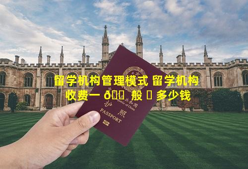 留学机构管理模式 留学机构收费一 🐠 般 ☘ 多少钱
